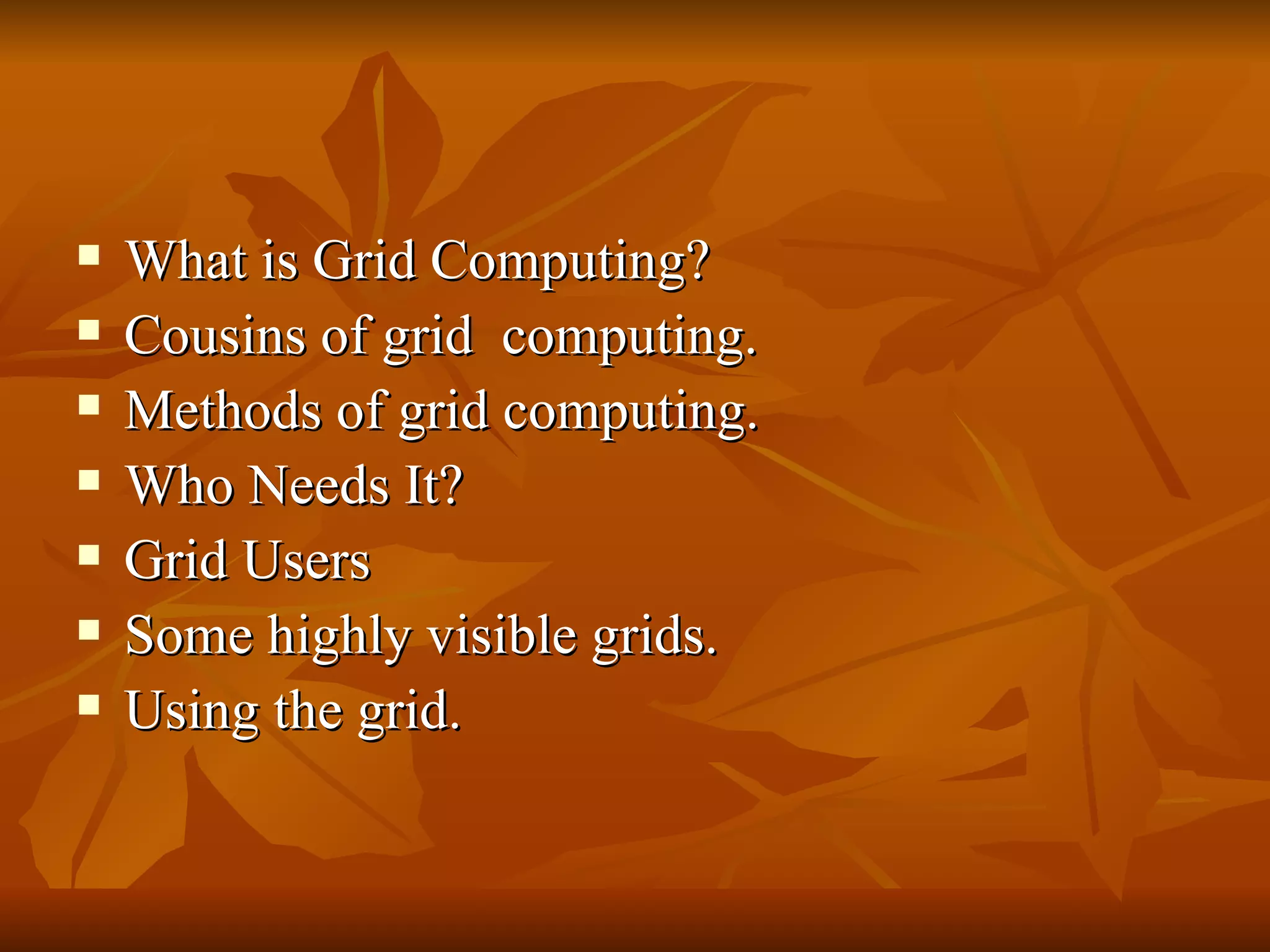    What is Grid Computing?
   Cousins of grid computing.
   Methods of grid computing.
   Who Needs It?
   Grid Users
   Some highly visible grids.
   Using the grid.
 