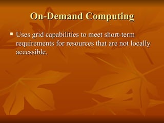 On-Demand Computing
   Uses grid capabilities to meet short-term
    requirements for resources that are not locally
    accessible.
 