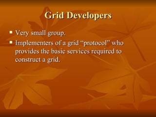 Grid Developers
   Very small group.
   Implementers of a grid “protocol” who
    provides the basic services required to
    construct a grid.
 