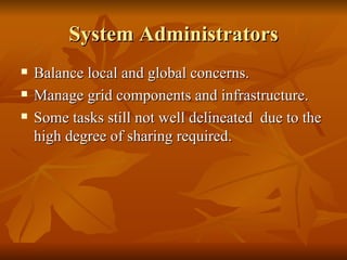 System Administrators
   Balance local and global concerns.
   Manage grid components and infrastructure.
   Some tasks still not well delineated due to the
    high degree of sharing required.
 