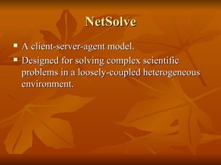 NetSolve
   A client-server-agent model.
   Designed for solving complex scientific
    problems in a loosely-coupled heterogeneous
    environment.
 