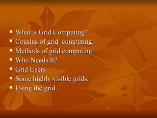    What is Grid Computing?
   Cousins of grid computing.
   Methods of grid computing.
   Who Needs It?
   Grid Users
   Some highly visible grids.
   Using the grid.
 
