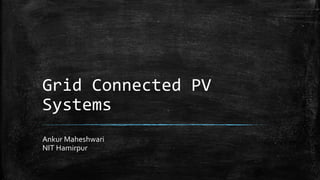 Grid Connected PV
Systems
Ankur Maheshwari
NIT Hamirpur
 