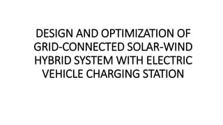 DESIGN AND OPTIMIZATION OF
GRID-CONNECTED SOLAR-WIND
HYBRID SYSTEM WITH ELECTRIC
VEHICLE CHARGING STATION
 