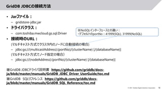 18
© 2021 Toshiba Digital Solutions Corporation
GridDB JDBCの接続方法
• Jarファイル：
– gridstore-jdbc.jar
• ドライバクラス：
– com.toshiba....
