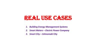 Real Use Cases
1. Building Energy Management Systems
2. Smart Meters – Electric Power Company
3. Smart City – Ishinomaki City
 
