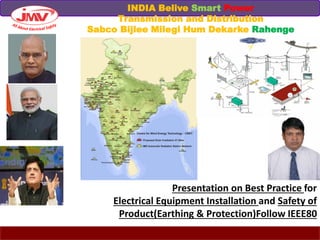 Presentation on Best Practice for
Electrical Equipment Installation and Safety of
Product(Earthing & Protection)Follow IEEE80
INDIA Belive Smart Power
Transmission and Distribution
Sabco Bijlee Milegi Hum Dekarke Rahenge
 