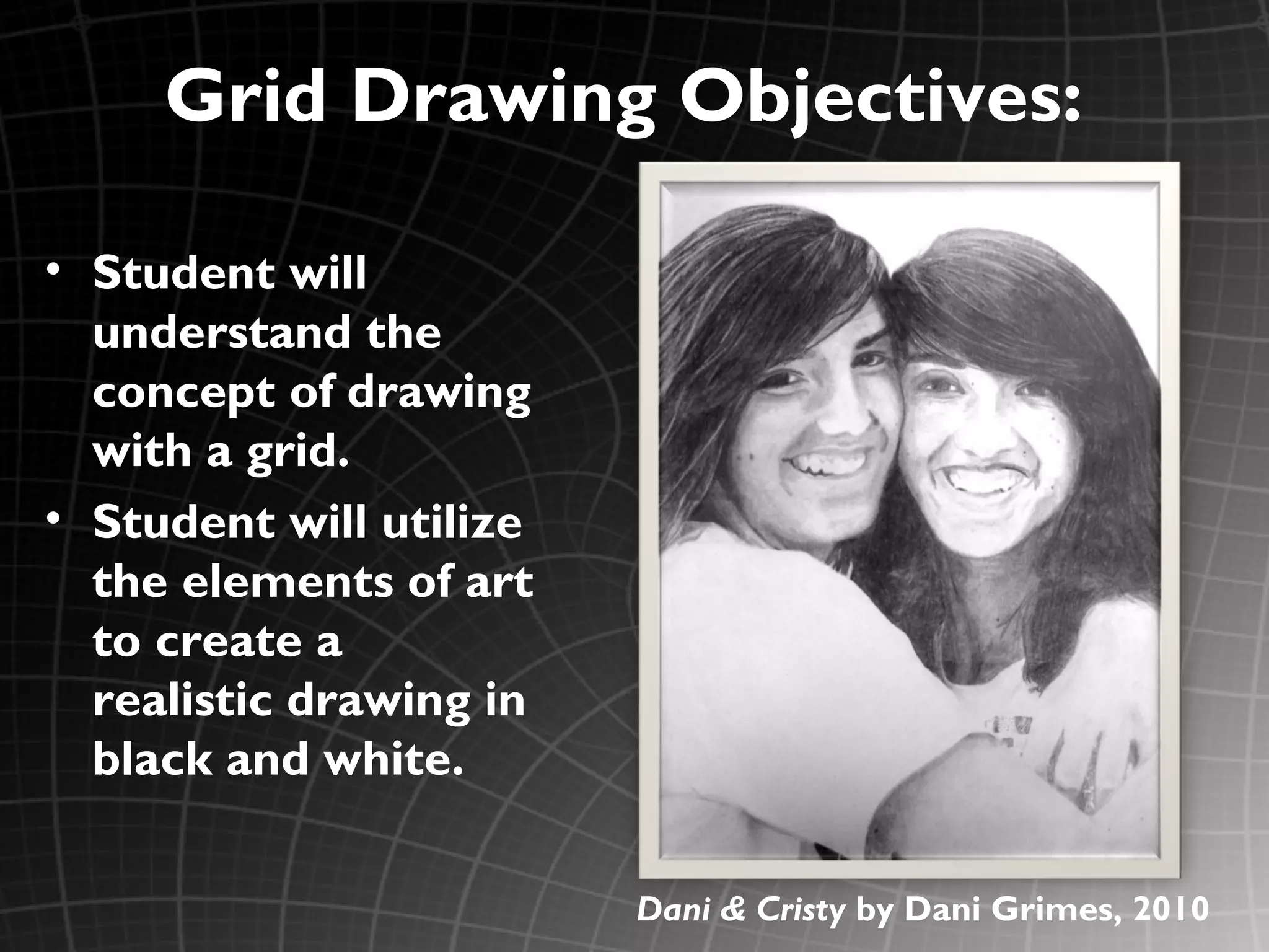 Grid Drawing Objectives:

• Student will
  understand the
  concept of drawing
  with a grid.
• Student will utilize
  the elements of art
  to create a
  realistic drawing in
  black and white.

                         Dani & Cristy by Dani Grimes, 2010
 