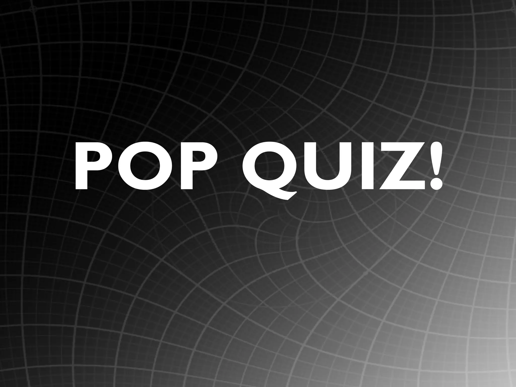 POP QUIZ!
 