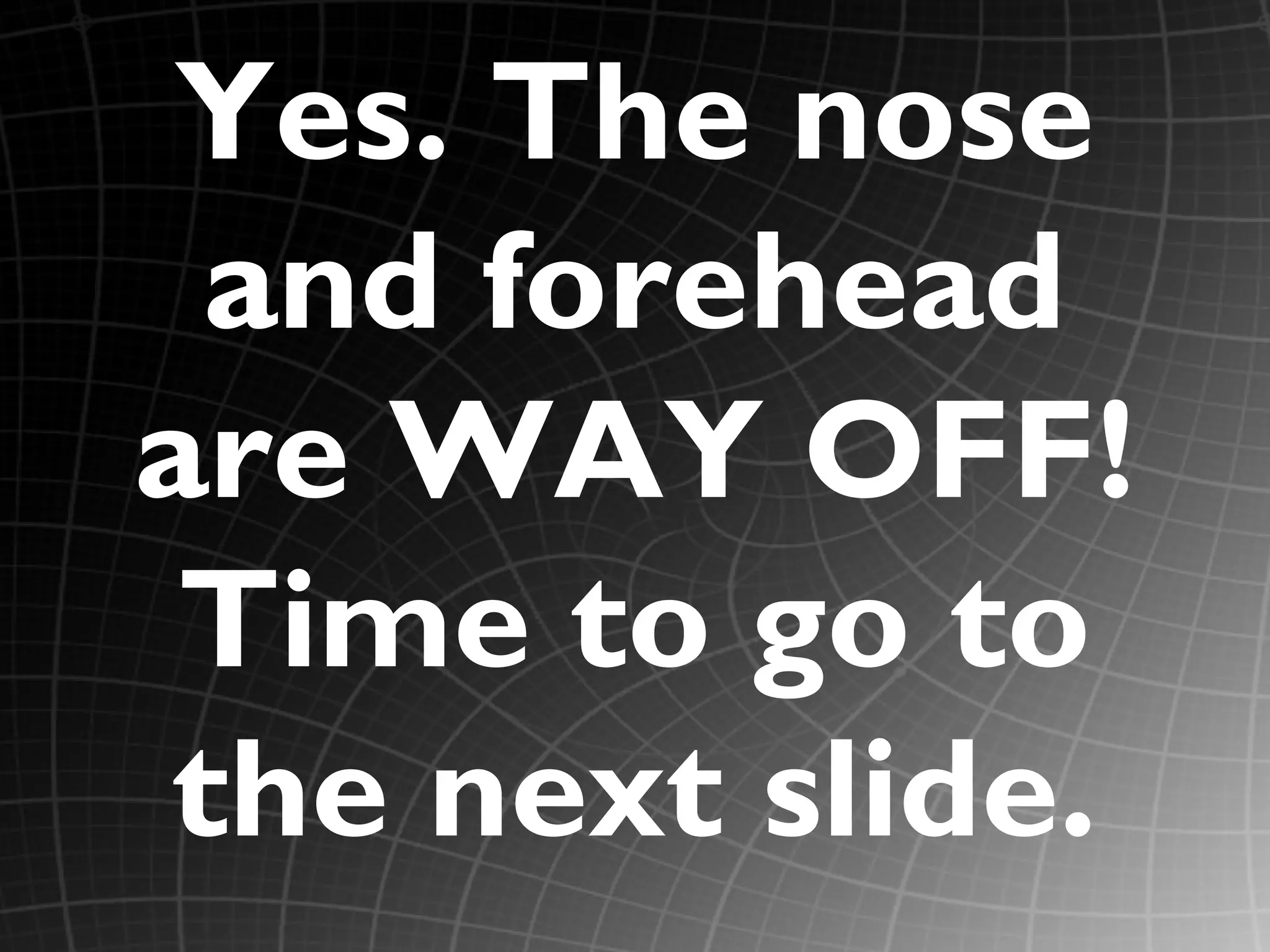Yes. The nose
  and forehead
are WAY OFF!
 Time to go to
 the next slide.
 