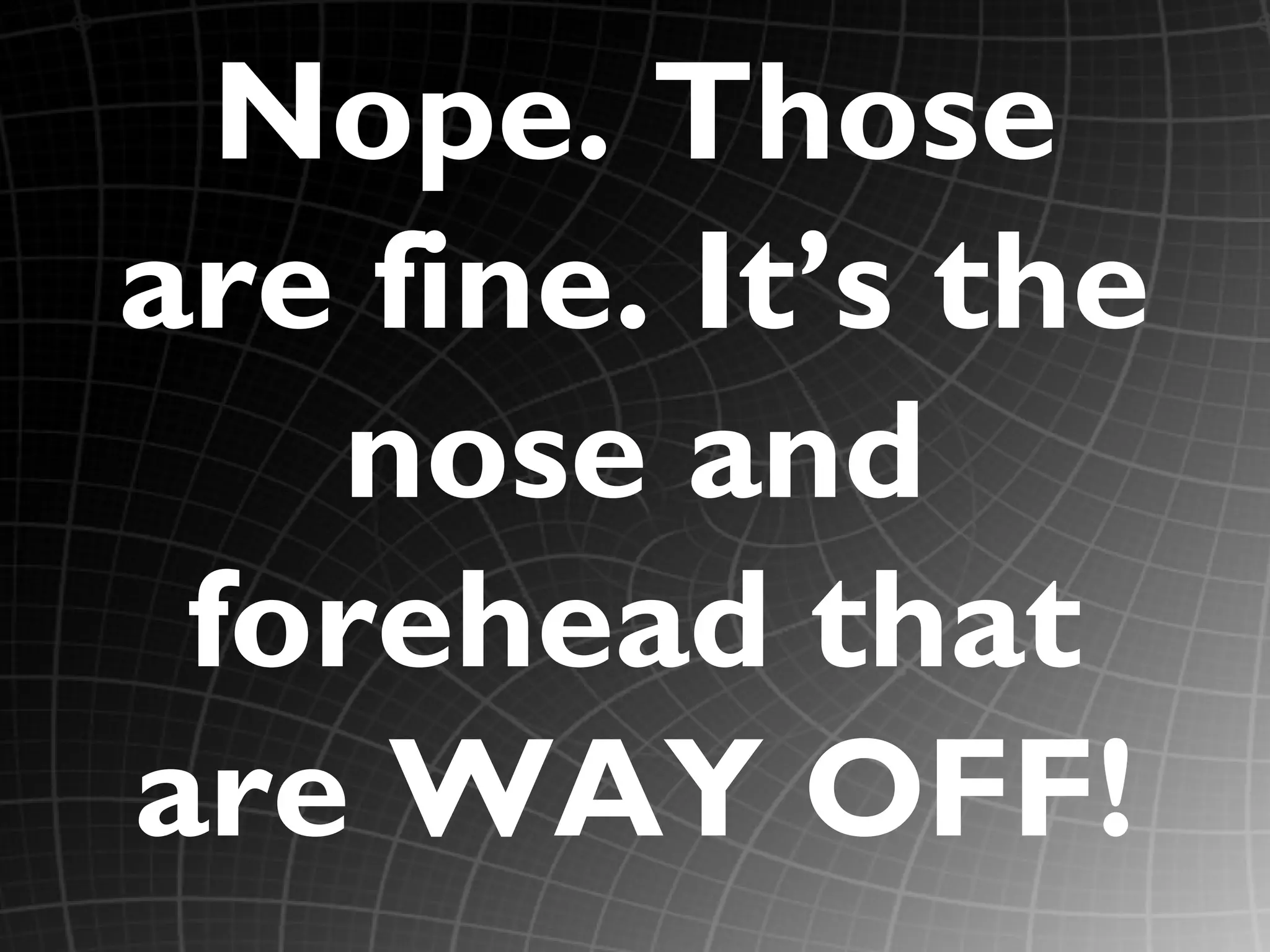 Nope. Those
are fine. It’s the
   nose and
 forehead that
are WAY OFF!
 