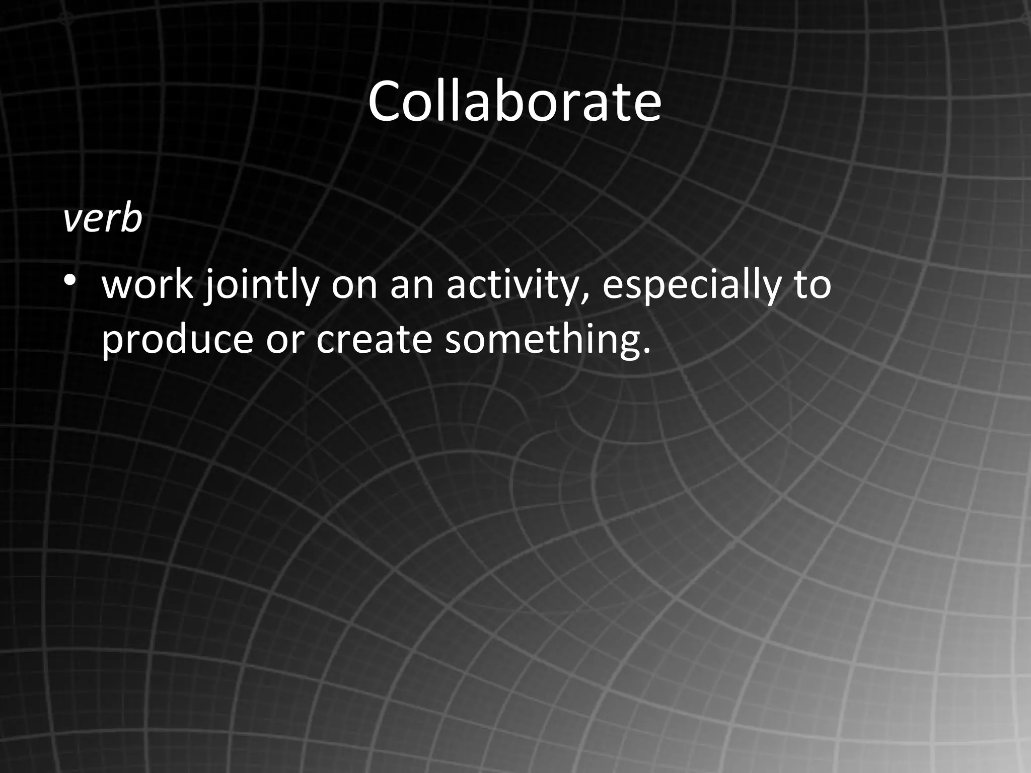 Collaborate
verb
• work jointly on an activity, especially to
produce or create something.