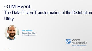 woodmac.comTrusted intelligence
GTM Event:
The Data-Driven Transformation of the Distribution
Utility
Ben Kellison
Director, Grid Edge
Ben.Kellison@woodmac.com
 