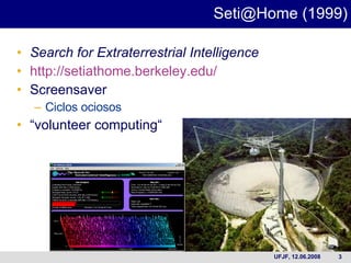 Search for Extraterrestrial Intelligence  http://setiathome.berkeley.edu/ Screensaver  Ciclos ociosos “ volunteer computing“ Seti@Home (1999) 