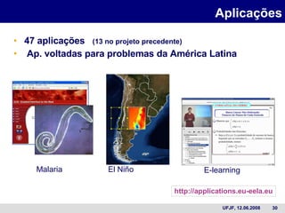 47 aplicações  (13 no projeto precedente) Ap. voltadas para problemas da América Latina Aplicações El Niño Malaria E-learning   http://applications.eu-eela.eu 