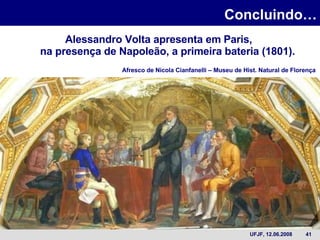 Concluindo… Alessandro Volta apresenta em Paris,   na presença de Napoleão, a primeira bateria (1801). Afresco de Nicola Cianfanelli – Museu de Hist. Natural de Florença 