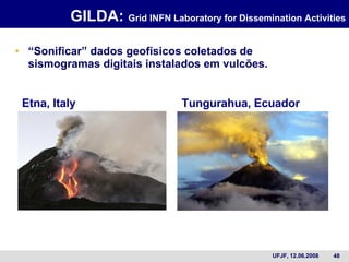 GILDA:  Grid INFN Laboratory for Dissemination Activities “ Sonificar” dados geofísicos coletados de sismogramas digitais instalados em vulcões. Etna, Italy Tungurahua, Ecuador 
