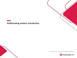 GridEncoding product introduction
• Contact Us: jimmy.kong@pandora.tv
 
