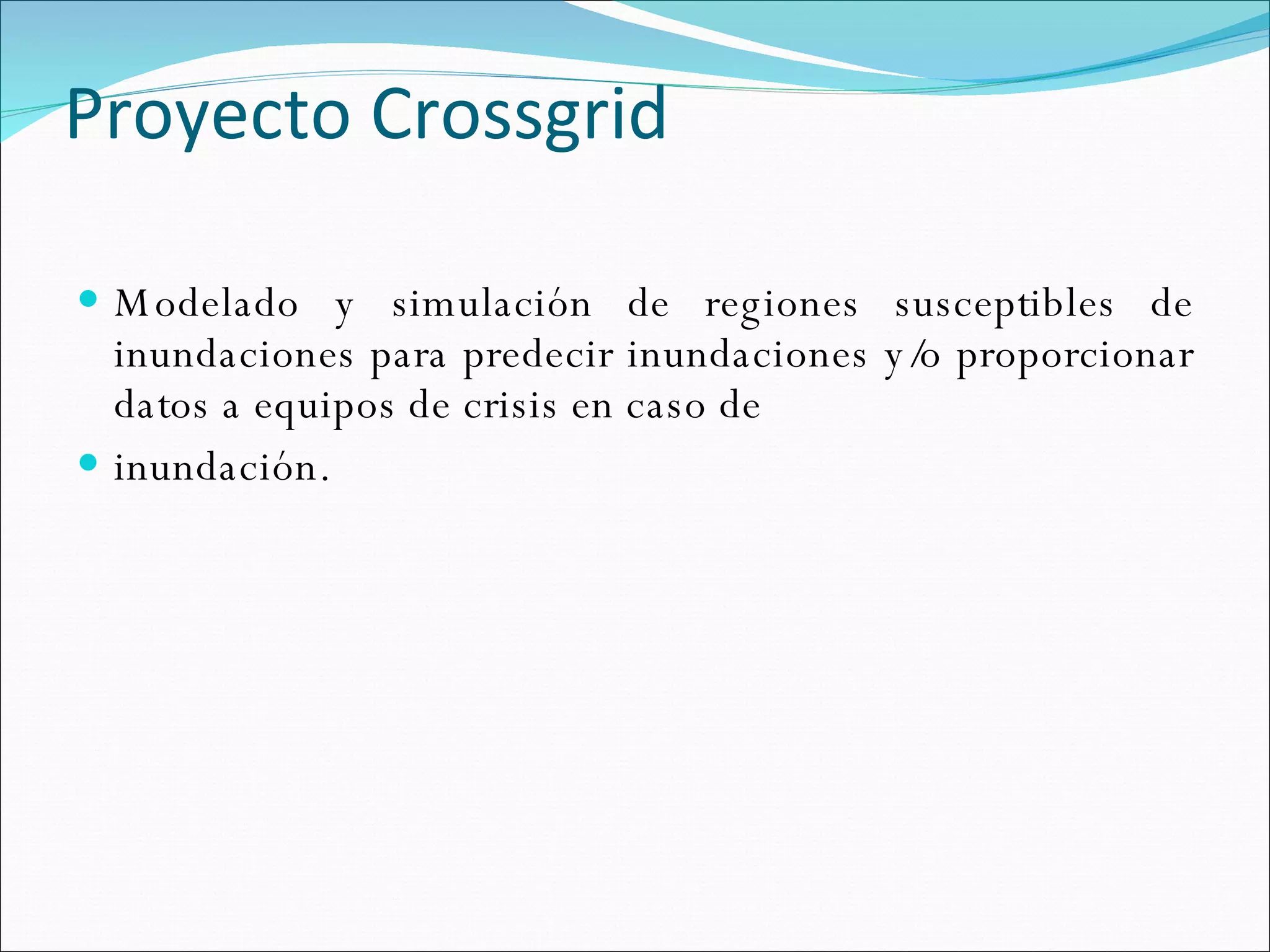   Proyecto Crossgrid Modelado y simulación de regiones susceptibles de inundaciones para predecir inundaciones y/o proporcionar datos a equipos de crisis en caso de inundación. 
