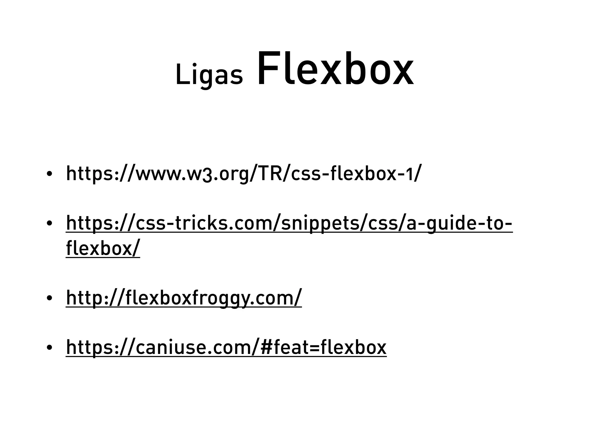 Ligas Flexbox
• https://www.w3.org/TR/css-flexbox-1/
• https://css-tricks.com/snippets/css/a-guide-to-
flexbox/
• http://flexboxfroggy.com/
• https://caniuse.com/#feat=flexbox
 