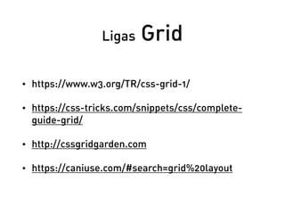 Ligas Grid
• https://www.w3.org/TR/css-grid-1/
• https://css-tricks.com/snippets/css/complete-
guide-grid/
• http://cssgri...