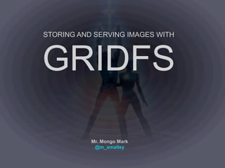 STORING AND SERVING IMAGES WITH



GRIDFS

           Mr. Mongo Mark
            @m_smalley
 