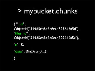 > mybucket.chunks
{ "_id" :
ObjectId("514d5cb8c2e6ea4329646a5d"),
"ﬁles_id" :
ObjectId("514d5cb8c2e6ea4329646a5c"),
"n" : 0,
"data" : BinData(0,...)
}
 