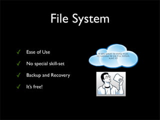 if you want to store ﬁles,
its logical to use ﬁle system.
ain't it?
File System
✓ Ease of Use
✓ No special skill-set
✓ Backup and Recovery
✓ It’s free!
 