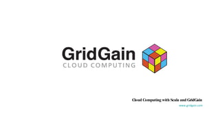 Cloud Computing with Scala and GridGain www.gridgain.com 