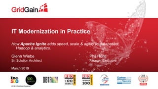 IT Modernization in Practice
How Apache Ignite adds speed, scale & agility to databases,
Hadoop & analytics.
Glenn Wiebe
March 2019
2019 © GridGain Systems
Sr. Solution Architect
Phil Hunt
Account Executive
 