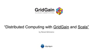 “ Distributed Computing with  GridGain  and  Scala” @gridgain by Renat Akhmerov 