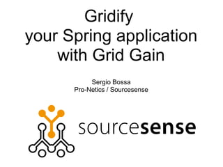 Gridify
your Spring application
    with Grid Gain
           Sergio Bossa
      Pro-Netics / Sourcesense