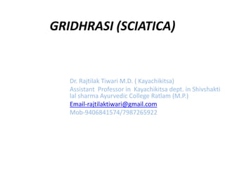 GRIDHRASI (SCIATICA)
Dr. Rajtilak Tiwari M.D. ( Kayachikitsa)
Assistant Professor in Kayachikitsa dept. in Shivshakti
lal sharma Ayurvedic College Ratlam (M.P.)
Email-rajtilaktiwari@gmail.com
Mob-9406841574/7987265922
 