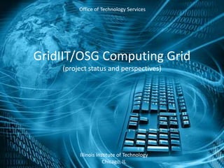 GridIIT/OSG Computing Grid
(project status and perspectives)
Office of Technology Services
Illinois Institute of Technology
Chicago, IL
 