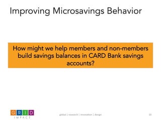 Improving Microsavings Behavior
How might we help members and non-members
build savings balances in CARD Bank savings
accounts?
global	
  |	
  research	
  |	
  innova0on	
  |	
  design	
   10	
  
 