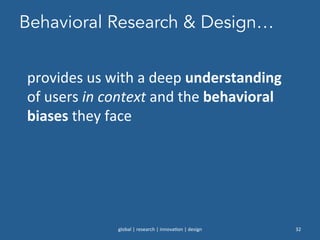 Behavioral Research & Design…
global	
  |	
  research	
  |	
  innova0on	
  |	
  design	
   32	
  
provides	
  us	
  with	
  a	
  deep	
  understanding	
  
of	
  users	
  in	
  context	
  and	
  the	
  behavioral	
  
biases	
  they	
  face	
  
 