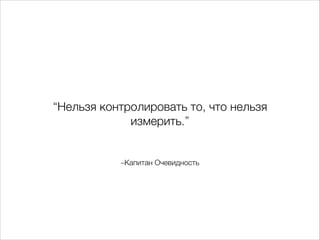 “Нельзя контролировать то, что нельзя
измерить.”

–Капитан Очевидность

 