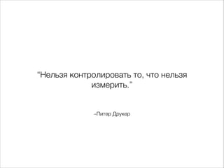 “Нельзя контролировать то, что нельзя
измерить.”

–Питер Друкер

 