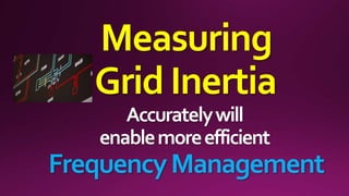 Measuring
GridInertia
Accuratelywill
enablemoreefficient
FrequencyManagement
 