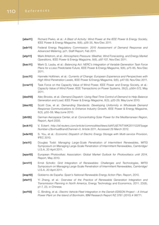 110 R e f e r e n c e s
[aba11]	 Richard Piwko, et al.: A Blast of Activity: Wind Power at the IEEE Power  Energy Society,
IEEE Power  Energy Magazine, 9(6), p26-35, Nov/Dec 2011.
[adr11]	 Federal Energy Regulatory Commission: 2010 Assessment of Demand Response and
Advanced Metering, p21, Staff Report, Feb 2011.
[atp11]	 Mark Ahlstrom, et al.: Atmospheric Pressure: Weather, Wind Forecasting, and Energy Market
Operations, IEEE Power  Energy Magazine, 9(6), p97-107, Nov/Dec 2011.
[bac11]	 Mark G. Lauby, et al.: Balancing Act: NERC’s Integration of Variable Generation Task Force
Plans for a Less Predictable Future, IEEE Power  Energy Magazine, 9(6), p75-85, Nov/Dec
2011.
[coc11]	 Hannele Holttinen, et al.: Currents of Change: European Experience and Perspectives with
High Wind Penetration Levels, IEEE Power  Energy Magazine, 9(6), p47-59, Nov/Dec 2011.
[cvw11]	 Task Force on the Capacity Value of Wind Power, IEEE Power and Energy Society, et al.:
Capacity Value of Wind Power, IEEE Transactions on Power Systems, 26(2), p564-572, May
2011.
[ded10]	 Alec Brooks, et al.: Demand Dispatch: Using Real-Time Control of Demand to Help Balance
Generation and Load, IEEE Power  Energy Magazine, 8(3), p20-29, May/June 2010.
[des10]	 Scott Coe, et al.: Demanding Standards: Developing Uniformity in Wholesale Demand
Response Communications to Enhance Industry Growth, IEEE Power  Energy Magazine,
8(3), p55-59, May/June 2010.
[dlr05]	 German Aerospace Center, et al: Concentrating Solar Power for the Mediterranean Region,
Report, April 2005.
[eck11]	 V. Eckert: http://af.reuters.com/article/commoditiesNews/idAFL6E7NT1WK20111229?page
Number=2virtualBrandChannel=0, Article 2011, Accessed 29 March 2012.
[ede10]	 S. You, et al.: Economic Dispatch of Electric Energy Storage with Multi-service Provision,
IPEC 2010.
[eis11]	 Douglas Todd: Managing Large-Scale Penetration of Intermittent Renewables, MITEI
Symposium on Managing Large-Scale Penetration of Intermittent Renewables, Cambridge/
U.S.A, 20 April 2011.
[epa10]	 European Photovoltaic Association: Global Market Outlook for Photovoltaics until 2014,
Report, May 2010.
[ern11]	 Ernst Scholtz: Grid Integration of Renewables: Challenges and Technologies, MITEI
Symposium on Managing Large-Scale Penetration of Intermittent Renewables, Cambridge/
U.S.A, 20 April 2011.
[esp10]	 Gobierno de España: Spain's National Renewable Energy Action Plan, Report, 2010.
[ete11]	 Yi Zhang, et al.: Overview of the Practice of Renewable Generation Integration and
Transmission Planning in North America, Energy Technology and Economics, 2011, 23(8),
p1-7, 23, in Chinese.
[evf10]	 C. Binding, et al.: Electric Vehicle Fleet Integration in the Danish EDISON Project – A Virtual
Power Plant on the Island of Bornholm, IBM Research Report RZ 3761 (2010) # 99771.
 
