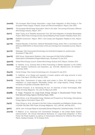 111
[ewe05]	 The European Wind Energy Association: Large Scale Integration of Wind Energy in The
European Power Supply: Analysis, Issues and Recommendations, Report, Dec 2005.
[ewe11]	 The European Wind Energy Association: Wind in Our Sails: The coming of Europe’s Offshore
Wind Energy Industry, Report, 2011.
[fat11]	 Aidan Tuohy, et al. Flexibility Assessment Tool: IEA Grid Integration of Variable Renewables
Project, IEEE Power  Energy Society General Meeting Power System Flexibility Panel, 2011.
[gcr09]	 EDISON Consortium: Report: WP2.7 Grid Codes and Regulation Related to EVs, Report,
2009.
[ger10]	 Federal Republic of Germany: National Renewable Energy Action Plan in accordance with
Directive 2009/28/EC on the promotion of the use of energy from renewable sources, Report,
2010.
[gre12]	Webpage: http://www.greenrhinoenergy.com/solar/technologies/cst_systems.php,
Accessed 27 May 2012.
[gse12]	 GSE Group: Osservatorio Statistico, http://www.gse.it/it/Dati %20e %20Bilanci/
Osservatorio %20statistico/Pages/default.aspx, Accessed 18 July 2012.
[gwe10]	 Global Wind Energy Council: Global Wind Energy Outlook 2010, Report, October 2010.
[haw06]	 D. Hawkins, et al.: Evolving Role of Wind Forecasting in Market Operation at the CAISO,
Power Systems Conference and Exposition, pp. 234-238, Atlanta/U.S.A, 29 October-1
November 2006.
[hey12]	 Homer Energy: http://www.homerenergy.com, Accessed 23 July 2012.
[hol09]	 H. Hollttinen, et al. Design and operation of power systems with large amounts of wind
power, Final report, IEA Wind Task 25, 2009.
[hsh12]	 Hong Shen: Transmission of large scale wind power in China. IEC Workshop on Grid
Integration of Large-capacity Renewable Energy and Large-capacity Energy Storage,
University of Colorado at Boulder, March 2012.
[hts09]	 Benjamin Kroposki, et al. Harnessing the Sun: An Overview of Solar Technologies, IEEE
Power  Energy Magazine, 7(3), p22-33, May/June 2009.
[iea09]	 S. Inage: Prospects for Large-Scale Energy Storage in Decarbonized Power Grids,
International Energy Agency Working Paper, 2009.
[iea11]	 Adam Brown, et al: Renewable Energy: Markets and Prospects by Technology, International
Energy Agency Information Paper, 2011.
[iig12]	 Chen-Ching Liu, et al.: Intruders in the Grid: Cyber-vulnerability and Mitigation Studies Using
a SCADA Test Bed. IEEE Power  Energy Magazine, 10(1), p58-66, Jan/Feb 2012.
[jef11]	 Jeff St. John: Is Europe Ready for Automated Demand Response?, Greentechmedia, 7 Oct 2011.
[mei10]	 P. Meibom, et al.: Advanced Unit Commitment Strategies in the United States Eastern
Interconnection, 9th Annual International Workshop on Large-Scale Integration of Wind
Power into Power Systems as well as on Transmission Networks for Offshore Wind Power
Plants, Quebec/Canada, 18-19 October 2010.
 