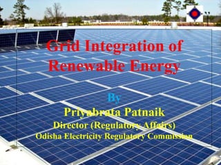 Grid Integration of
Renewable Energy
By
Priyabrata Patnaik
Director (Regulatory Affairs)
Odisha Electricity Regulatory Commission
Together, let us light up our lives.
 