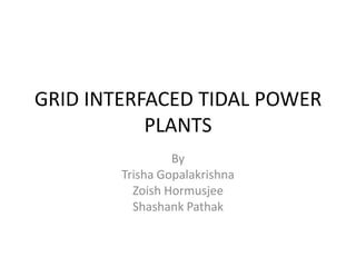 GRID INTERFACED TIDAL POWER
           PLANTS
                 By
        Trisha Gopalakrishna
          Zoish Hormusjee
          Shashank Pathak
 