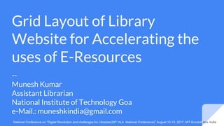 Grid Layout of Library
Website for Accelerating the
uses of E-Resources
--
Munesh Kumar
Assistant Librarian
National Institute of Technology Goa
e-Mail.: muneshkindia@gmail.com
National Conference on “Digital Revolution and challenges for Libraries(29th HLA National Conference)” August 12-13, 2017, NIT Kurukshetra, India
 
