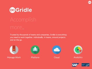 Trusted by thousands of teams and companies, Gridle is everything
you need to work together, individually, in teams, around projects
and on the go.
Manage Work Platform Cloud Analytics
Accomplish
more..
 