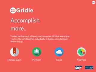 Trusted by thousands of teams and companies, Gridle is everything
you need to work together, individually, in teams, around projects
and on the go.
Manage Work Platform Cloud Analytics
Accomplish
more..
 