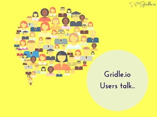 Gridle.io
Users talk..
 