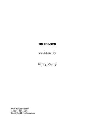 GRIDLOCK

                      written by



                      Barry Canty




WGA REGISTERED
(310) 867-1041
Cantybp10@yahoo.com
 
