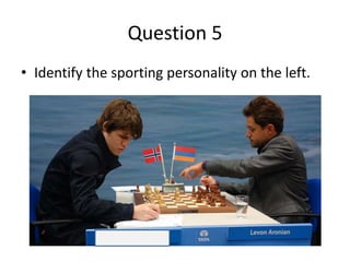Question 5
• Identify the sporting personality on the left.
 