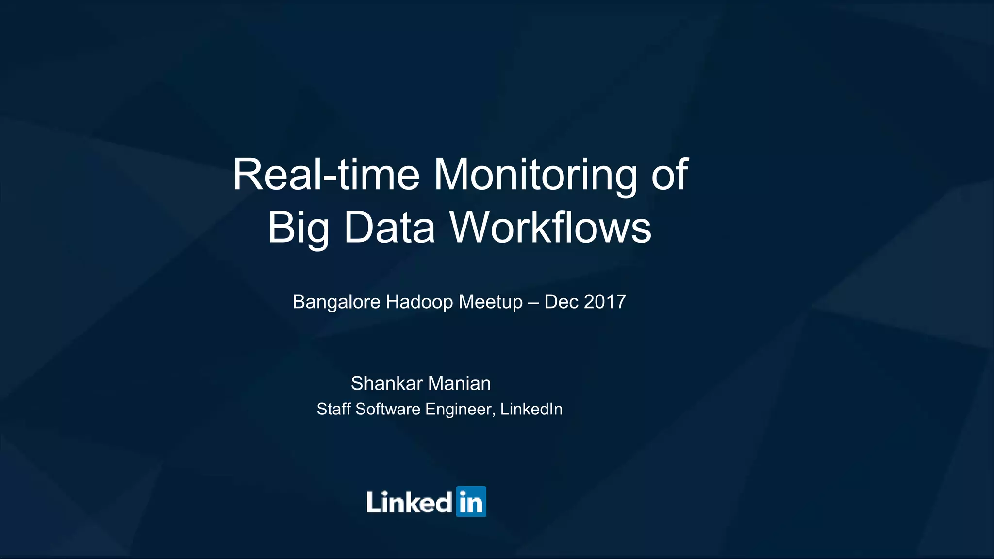 Real-time Monitoring of
Big Data Workflows
Bangalore Hadoop Meetup – Dec 2017
Shankar Manian
Staff Software Engineer, LinkedIn
 